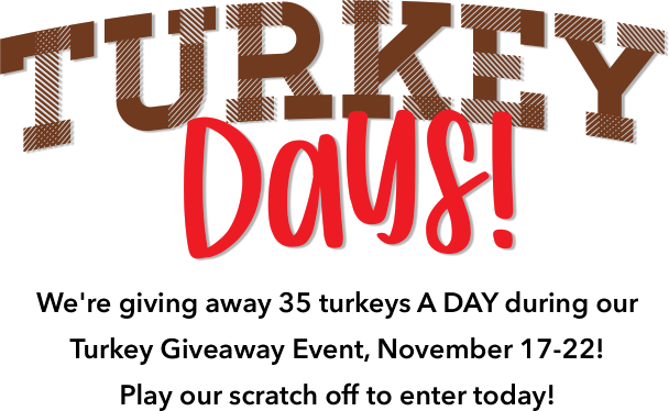 Turkey Days! We-re giving away 35 turkeys A DAY during our Turkey Giveaway Event, November 17-22! Play our scratch off to enter today!