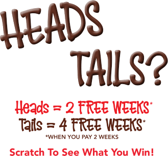 Heads or tails? Heads= = 2 free weeks* Tails = 4 free weeks* *when you pay 2 weeks Scratch To See What You Win!