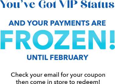 You've Got VIP Status and Your Payments are Frozen! until February, Check your email for your coupon then come in store to redeem!